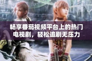 畅享番茄视频平台上的热门电视剧，轻松追剧无压力