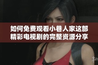 如何免费观看小巷人家这部精彩电视剧的完整资源分享