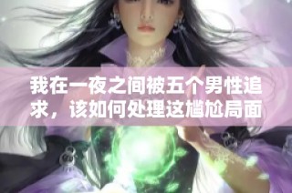 我在一夜之间被五个男性追求，该如何处理这尴尬局面呢