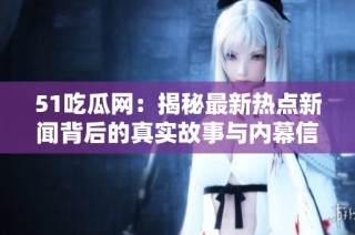 51吃瓜网：揭秘最新热点新闻背后的真实故事与内幕信息