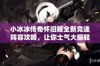 小冰冰传奇怀旧服全新竞速阵容攻略，让你士气大振轻松战胜对手