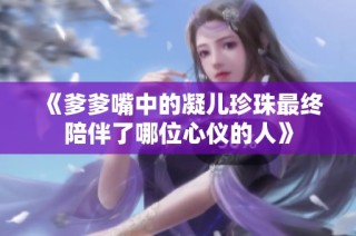 《爹爹嘴中的凝儿珍珠最终陪伴了哪位心仪的人》