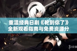 重温经典日剧《轮到你了》全新观看指南与免费资源分享
