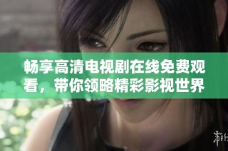 畅享高清电视剧在线免费观看，带你领略精彩影视世界