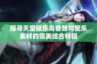 探寻天堂极乐鸟音效与配乐素材的完美结合特辑