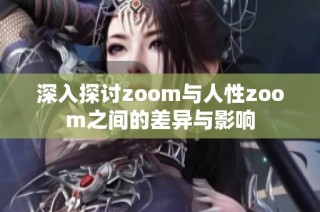深入探讨zoom与人性zoom之间的差异与影响