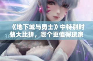 《地下城与勇士》中特别时装大比拼，哪个更值得玩家投资？