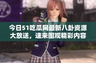 今日51吃瓜网最新八卦资源大放送，速来围观精彩内容！