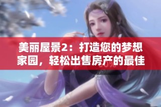 美丽屋景2：打造您的梦想家园，轻松出售房产的最佳选择