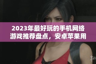 2023年最好玩的手机网络游戏推荐盘点，安卓苹果用户必玩榜单