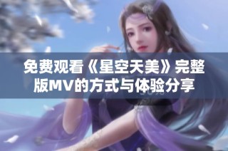 免费观看《星空天美》完整版MV的方式与体验分享