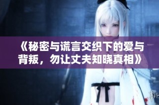 《秘密与谎言交织下的爱与背叛，勿让丈夫知晓真相》