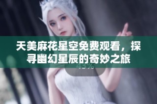 天美麻花星空免费观看，探寻幽幻星辰的奇妙之旅