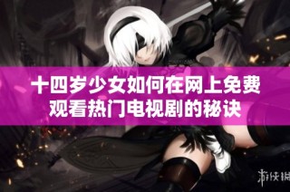 十四岁少女如何在网上免费观看热门电视剧的秘诀