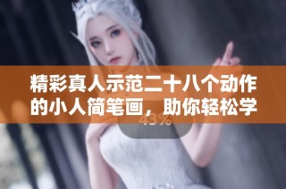 精彩真人示范二十八个动作的小人简笔画，助你轻松学习绘画技巧