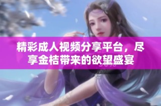 精彩成人视频分享平台，尽享金桔带来的欲望盛宴
