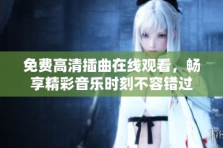 免费高清插曲在线观看，畅享精彩音乐时刻不容错过