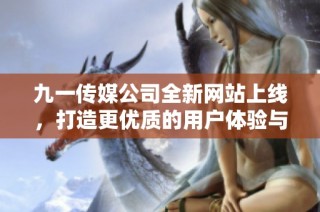 九一传媒公司全新网站上线，打造更优质的用户体验与内容展示