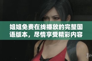 姐姐免费在线播放的完整国语版本，尽情享受精彩内容