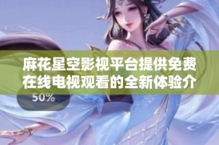 麻花星空影视平台提供免费在线电视观看的全新体验介绍