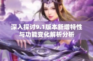 深入探讨9.1版本新增特性与功能变化解析分析