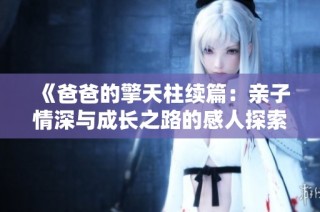 《爸爸的擎天柱续篇：亲子情深与成长之路的感人探索》