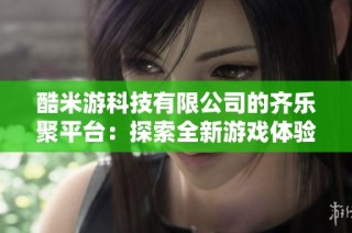酷米游科技有限公司的齐乐聚平台：探索全新游戏体验与乐趣精彩结合