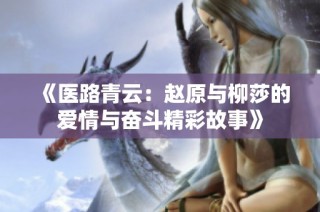 《医路青云：赵原与柳莎的爱情与奋斗精彩故事》