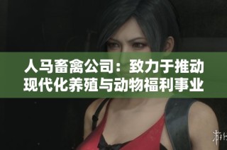 人马畜禽公司：致力于推动现代化养殖与动物福利事业