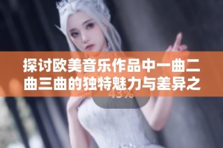探讨欧美音乐作品中一曲二曲三曲的独特魅力与差异之处