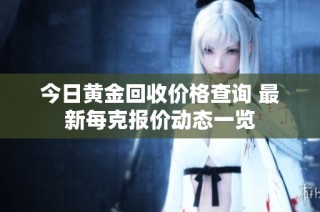 今日黄金回收价格查询 最新每克报价动态一览