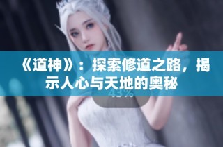 《道神》：探索修道之路，揭示人心与天地的奥秘