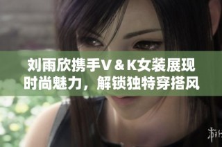 刘雨欣携手V＆K女装展现时尚魅力，解锁独特穿搭风格