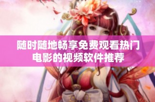 随时随地畅享免费观看热门电影的视频软件推荐