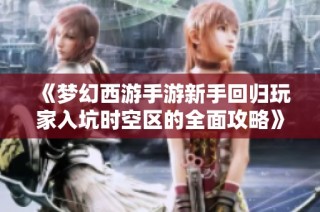 《梦幻西游手游新手回归玩家入坑时空区的全面攻略》