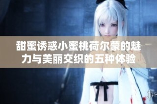 甜蜜诱惑小蜜桃荷尔蒙的魅力与美丽交织的五种体验