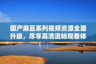 国产麻豆系列视频资源全面升级，尽享高清流畅观看体验