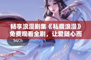 畅享浪漫剧集《私藏浪漫》免费观看全剧，让爱随心而动