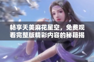 畅享天美麻花星空，免费观看完整版精彩内容的秘籍揭秘