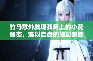 竹马意外发现我身上的小花秘密，难以启齿的尴尬瞬间