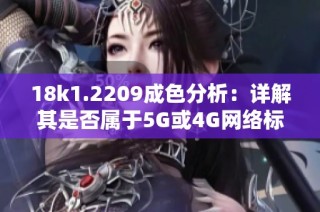 18k1.2209成色分析：详解其是否属于5G或4G网络标准