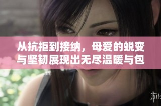 从抗拒到接纳，母爱的蜕变与坚韧展现出无尽温暖与包容