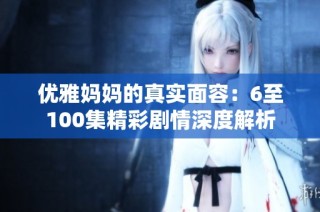 优雅妈妈的真实面容：6至100集精彩剧情深度解析