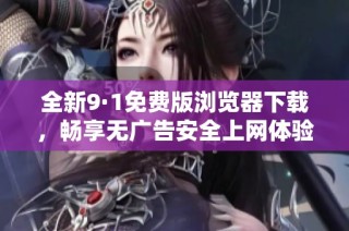 全新9·1免费版浏览器下载，畅享无广告安全上网体验