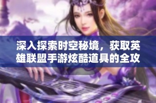 深入探索时空秘境，获取英雄联盟手游炫酷道具的全攻略！