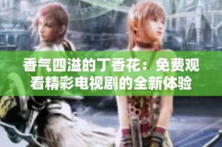 香气四溢的丁香花：免费观看精彩电视剧的全新体验
