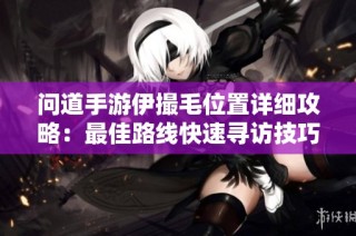 问道手游伊撮毛位置详细攻略：最佳路线快速寻访技巧分享