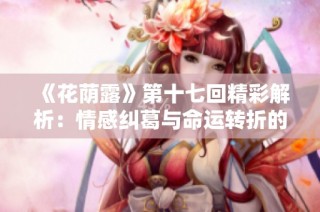 《花荫露》第十七回精彩解析：情感纠葛与命运转折的深刻探讨