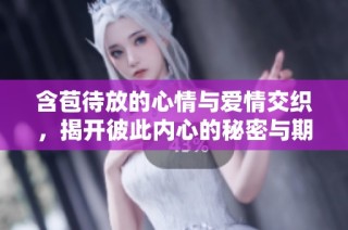 含苞待放的心情与爱情交织，揭开彼此内心的秘密与期待