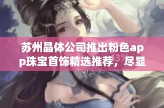 苏州晶体公司推出粉色app珠宝首饰精选推荐，尽显时尚魅力